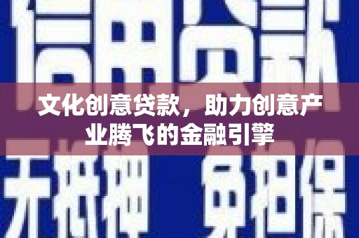唐山文化创意贷款，助力创意产业腾飞的金融引擎