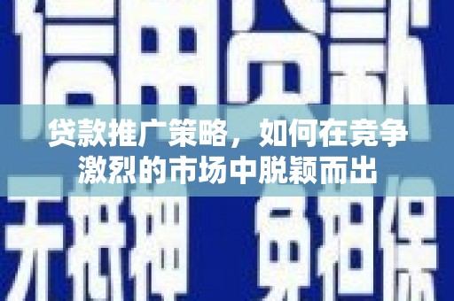 唐山贷款推广策略，如何在竞争激烈的市场中脱颖而出