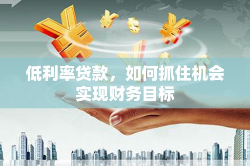 唐山低利率贷款，如何抓住机会实现财务目标