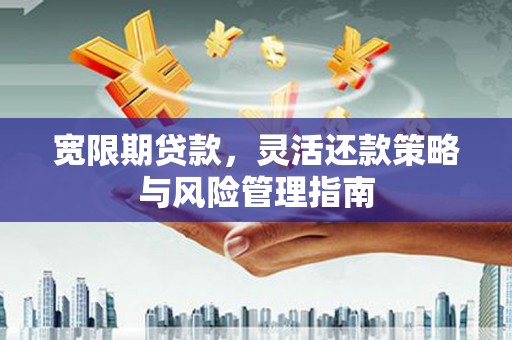 唐山宽限期贷款，灵活还款策略与风险管理指南