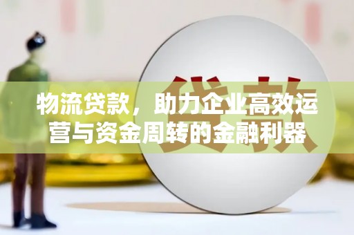 唐山物流贷款，助力企业高效运营与资金周转的金融利器