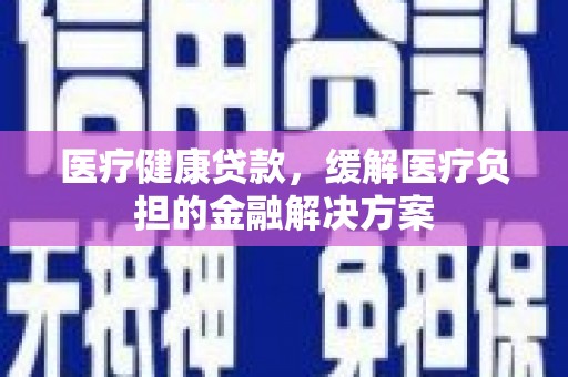 唐山医疗健康贷款，缓解医疗负担的金融解决方案