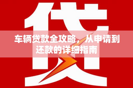 唐山车辆贷款全攻略，从申请到还款的详细指南