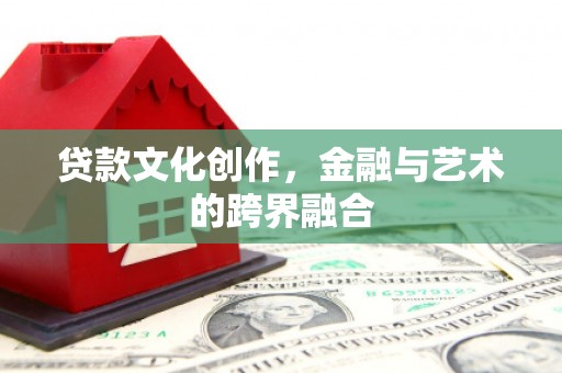 唐山贷款文化创作，金融与艺术的跨界融合