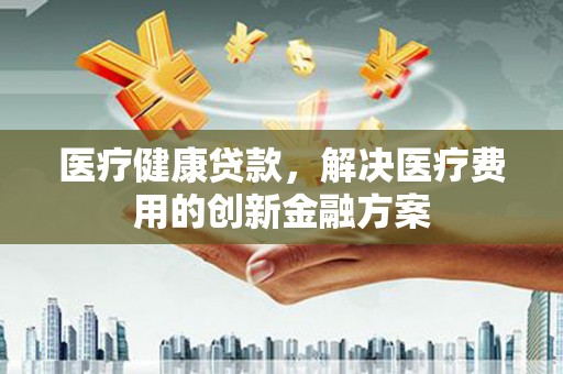 唐山医疗健康贷款，解决医疗费用的创新金融方案