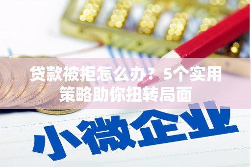 唐山贷款被拒怎么办？5个实用策略助你扭转局面