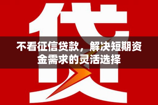 唐山不看征信贷款，解决短期资金需求的灵活选择