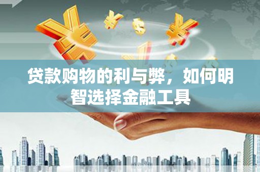 唐山贷款购物的利与弊，如何明智选择金融工具