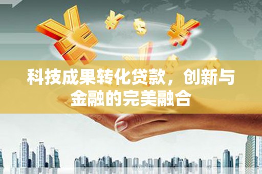 唐山科技成果转化贷款，创新与金融的完美融合