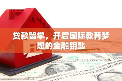 唐山贷款留学，开启国际教育梦想的金融钥匙