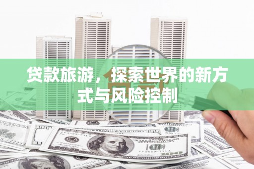 唐山贷款旅游，探索世界的新方式与风险控制
