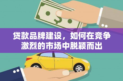 唐山贷款品牌建设，如何在竞争激烈的市场中脱颖而出