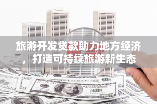 唐山旅游开发贷款助力地方经济，打造可持续旅游新生态