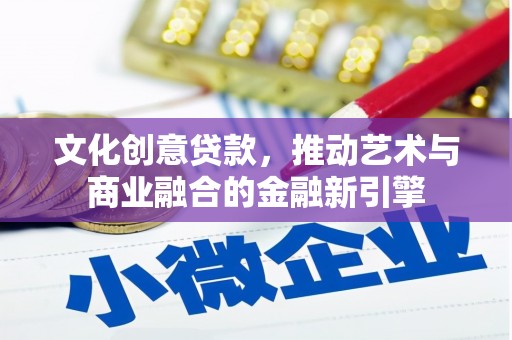 唐山文化创意贷款，推动艺术与商业融合的金融新引擎