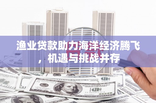 唐山渔业贷款助力海洋经济腾飞，机遇与挑战并存