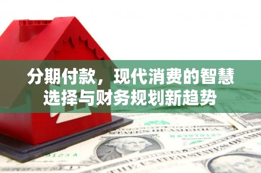 唐山分期付款，现代消费的智慧选择与财务规划新趋势