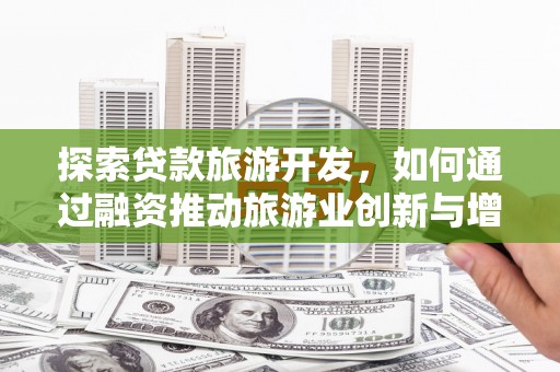 唐山探索贷款旅游开发，如何通过融资推动旅游业创新与增长
