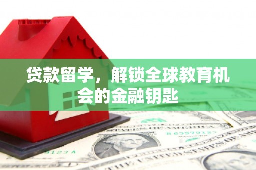 唐山贷款留学，解锁全球教育机会的金融钥匙