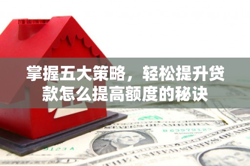 唐山掌握五大策略，轻松提升贷款怎么提高额度的秘诀