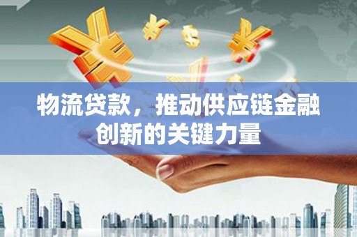 唐山物流贷款，推动供应链金融创新的关键力量