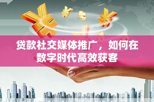唐山贷款社交媒体推广，如何在数字时代高效获客