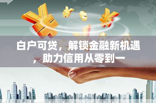 唐山白户可贷，解锁金融新机遇，助力信用从零到一