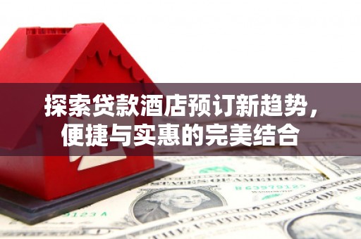 唐山探索贷款酒店预订新趋势，便捷与实惠的完美结合