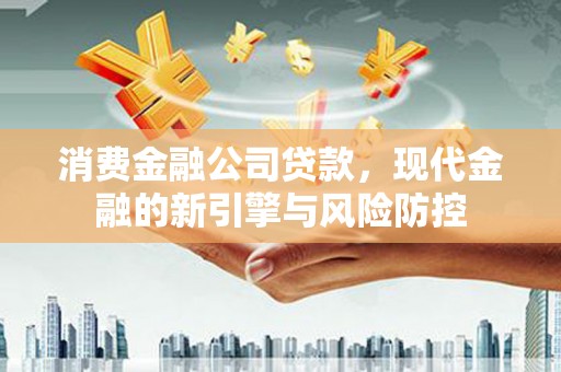 唐山消费金融公司贷款，现代金融的新引擎与风险防控