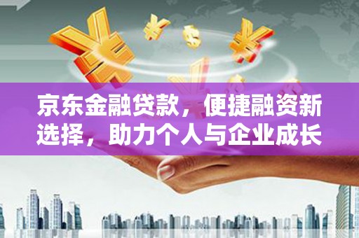 唐山京东金融贷款，便捷融资新选择，助力个人与企业成长