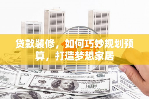 唐山贷款装修，如何巧妙规划预算，打造梦想家居