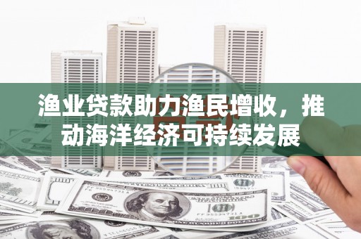唐山渔业贷款助力渔民增收，推动海洋经济可持续发展
