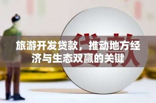 唐山旅游开发贷款，推动地方经济与生态双赢的关键