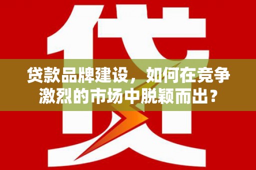 唐山贷款品牌建设，如何在竞争激烈的市场中脱颖而出？