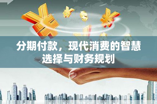 唐山分期付款，现代消费的智慧选择与财务规划