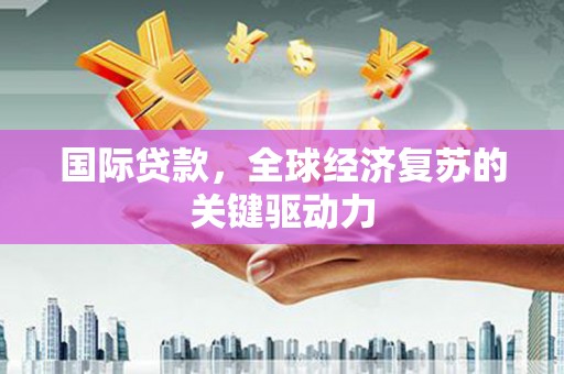唐山国际贷款，全球经济复苏的关键驱动力