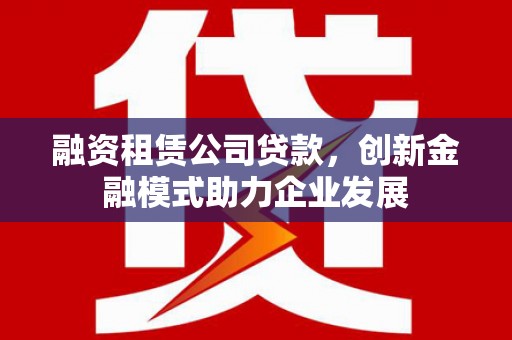 唐山融资租赁公司贷款，创新金融模式助力企业发展