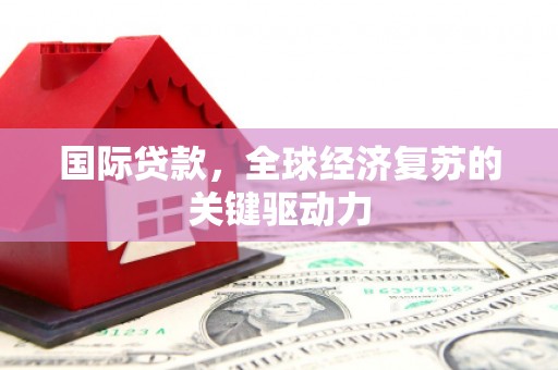 唐山国际贷款，全球经济复苏的关键驱动力