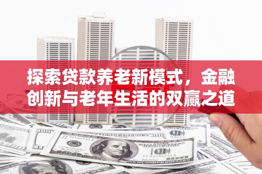 唐山探索贷款养老新模式，金融创新与老年生活的双赢之道
