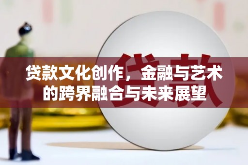 唐山贷款文化创作，金融与艺术的跨界融合与未来展望