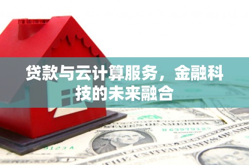 唐山贷款与云计算服务，金融科技的未来融合