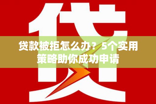唐山贷款被拒怎么办？5个实用策略助你成功申请