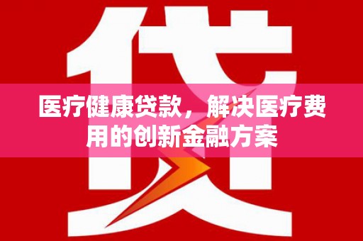 唐山医疗健康贷款，解决医疗费用的创新金融方案
