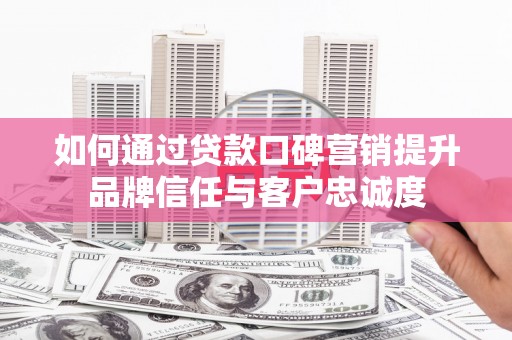 唐山如何通过贷款口碑营销提升品牌信任与客户忠诚度