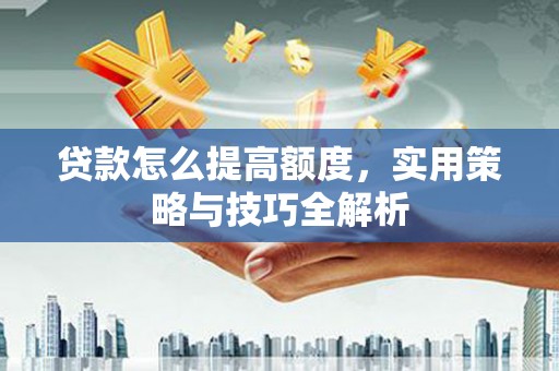 唐山贷款怎么提高额度，实用策略与技巧全解析