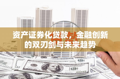唐山资产证券化贷款，金融创新的双刃剑与未来趋势