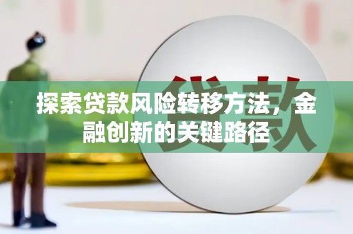 唐山探索贷款风险转移方法，金融创新的关键路径