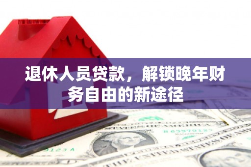 唐山退休人员贷款，解锁晚年财务自由的新途径
