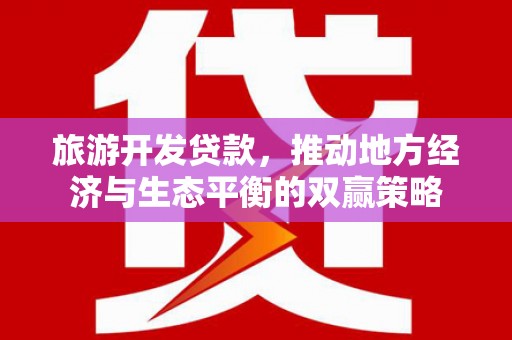 唐山旅游开发贷款，推动地方经济与生态平衡的双赢策略