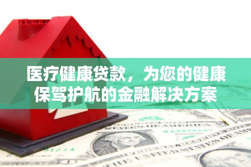 唐山医疗健康贷款，为您的健康保驾护航的金融解决方案
