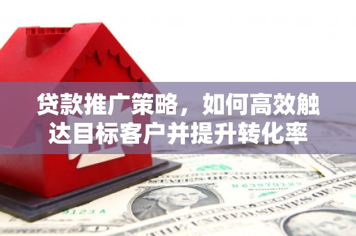 唐山贷款推广策略，如何高效触达目标客户并提升转化率